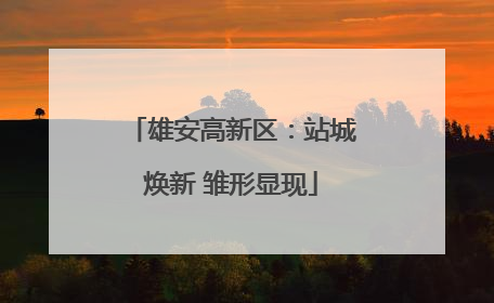雄安高新区：站城焕新 雏形显现